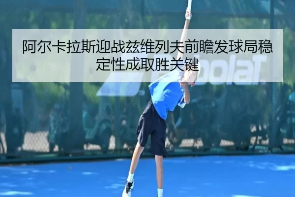 阿尔卡拉斯迎战兹维列夫前瞻发球局稳定性成取胜关键