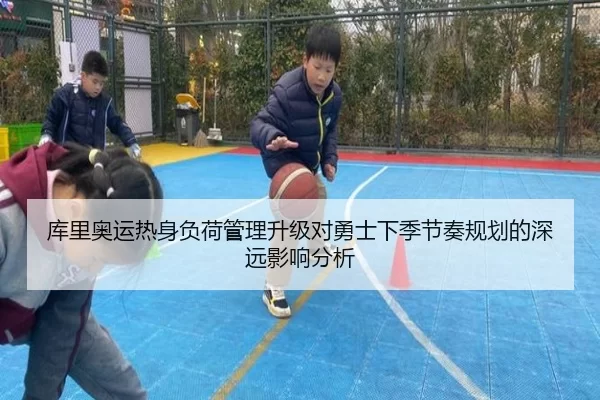 库里奥运热身负荷管理升级对勇士下季节奏规划的深远影响分析